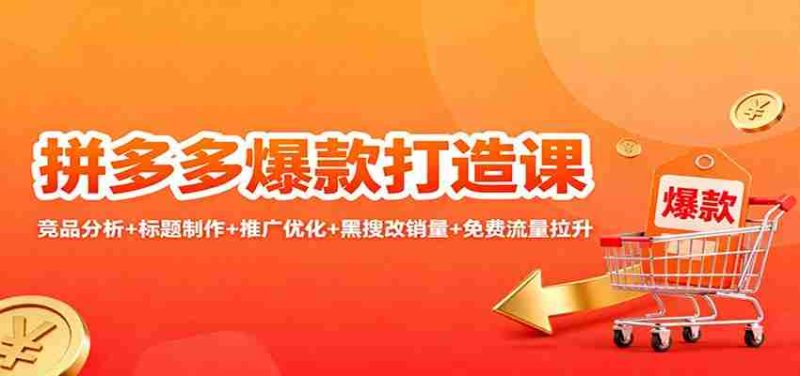 拼多多爆款打造课:竞品分析+标题制作+推广优化+黑搜改销量+免费流量拉升-轻创网