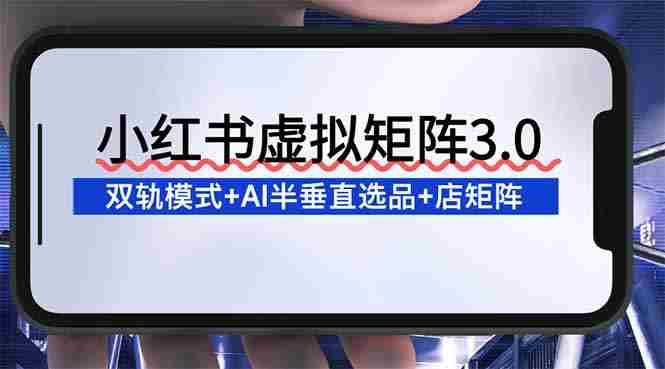 （16912期）小红书虚拟矩阵3.0：双轨模式+AI半垂直选品+店矩阵-轻创网