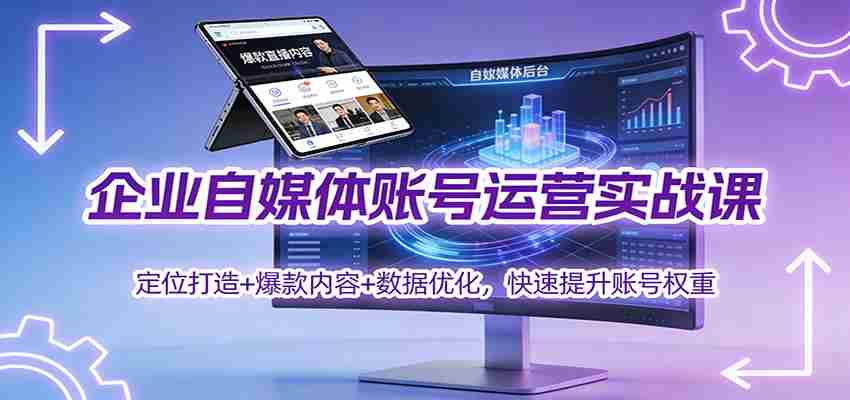 企业自媒体账号运营实战课：定位打造+ 爆款内容+数据优化，快速提升账号权重-轻创网