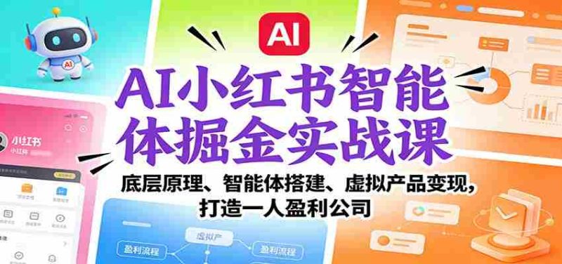 AI小红书智能体掘金实战课:底层原理、智能体搭建、虚拟产品变现,打造一人盈利公司-轻创网