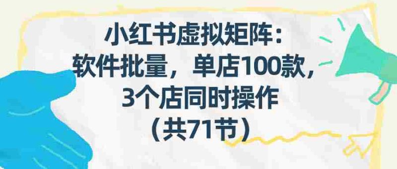 (17271期)小红书虚拟矩阵:软件批量发笔记,单店100款,3个店同时操作(共71节)-轻创网