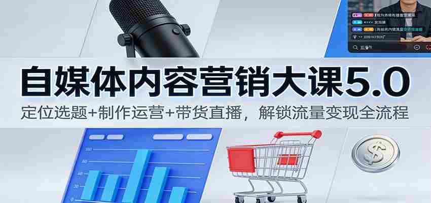 自媒体内容营销大课5.0：定位选题+制作运营+带货直播，解锁流量变现全流程-轻创网