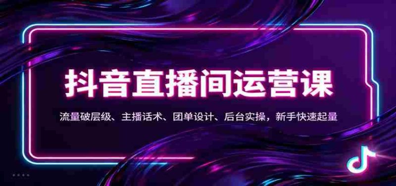 抖音同城直播间运营课：流量破层级、主播话术、团单设计、后台实操，新手快速起量-轻创网