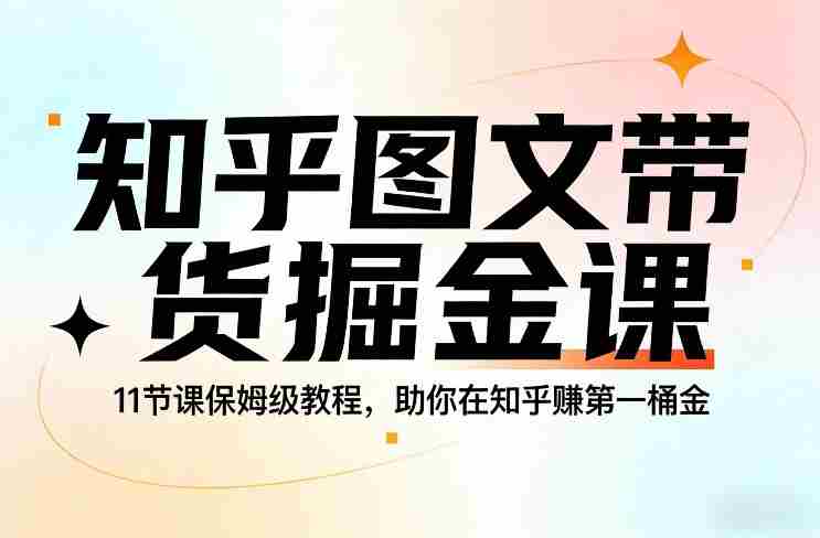 知乎图文带货掘金课，11节课保姆级教程，助你在知乎賺第一桶金-轻创网