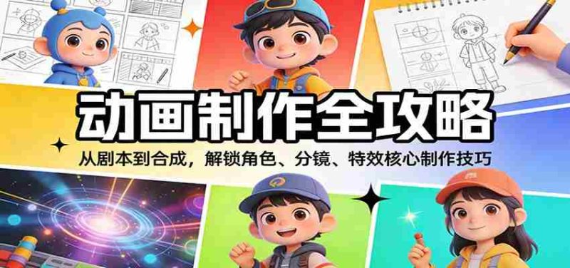 动画制作全攻略：从剧本到合成，解锁角色、分镜、特效核心制作技巧-轻创网