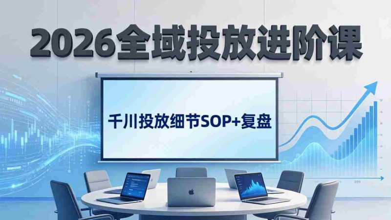 （17798期）2026全域投放进阶课：杭州线下3天实战，千川投放细节SOP+复盘，撬动自然流量-轻创网