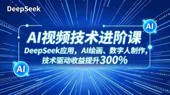 （16712期）AI视频技术进阶课，DeepSeek应用、AI绘画、数字人制作，技术驱动收益提升300%-轻创网