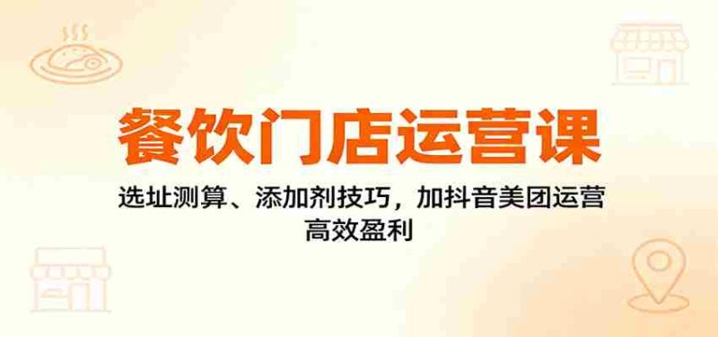 餐饮门店运营课:选址测算、添加剂技巧,加抖音美团运营,高效盈利-轻创网