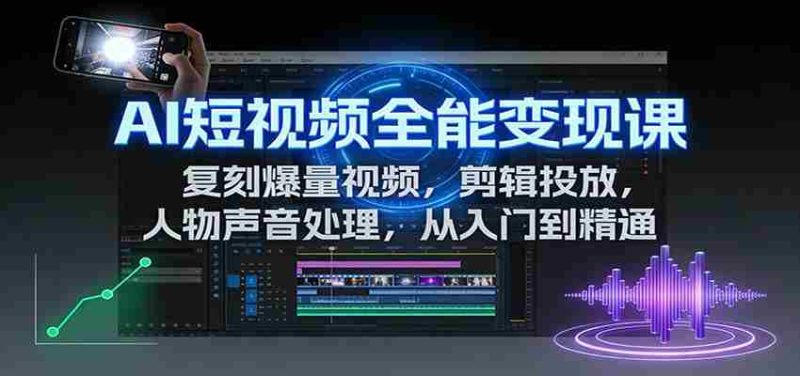 AI短视频全能变现课:复刻爆量视频,剪辑投放,人物声音处理,从入门到精通-轻创网