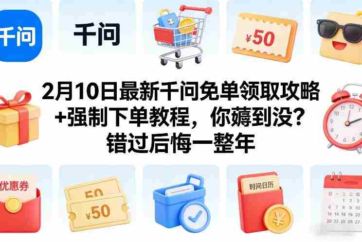2月10日最新千问免单领取攻略+强制下单教程,你薅到没?错过后悔一整年-轻创网