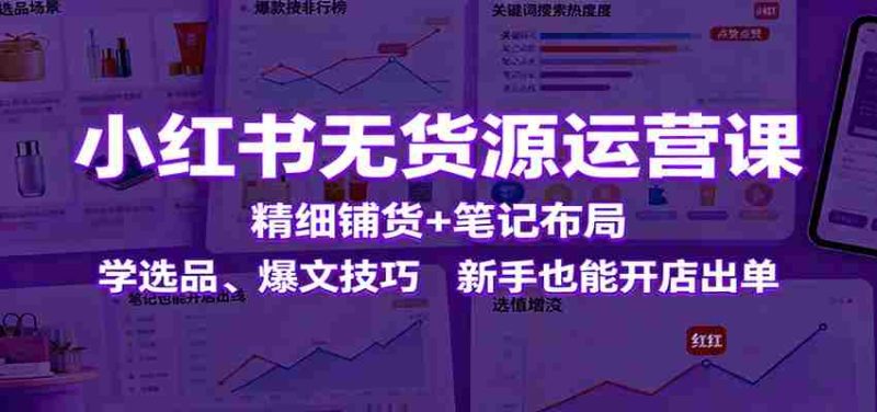 小红书无货源运营课：精细铺货+笔记布局，学选品、爆文技巧，新手也能开店出单-轻创网