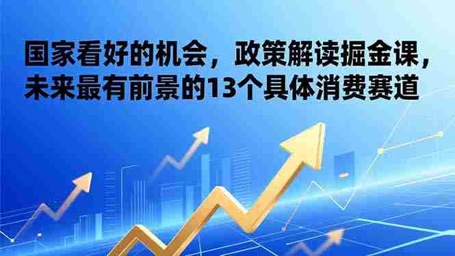 （17003期）某付费文章：国家看好的机会，政策解读掘金课，未来最有前景的13个具体消费赛道-轻创网