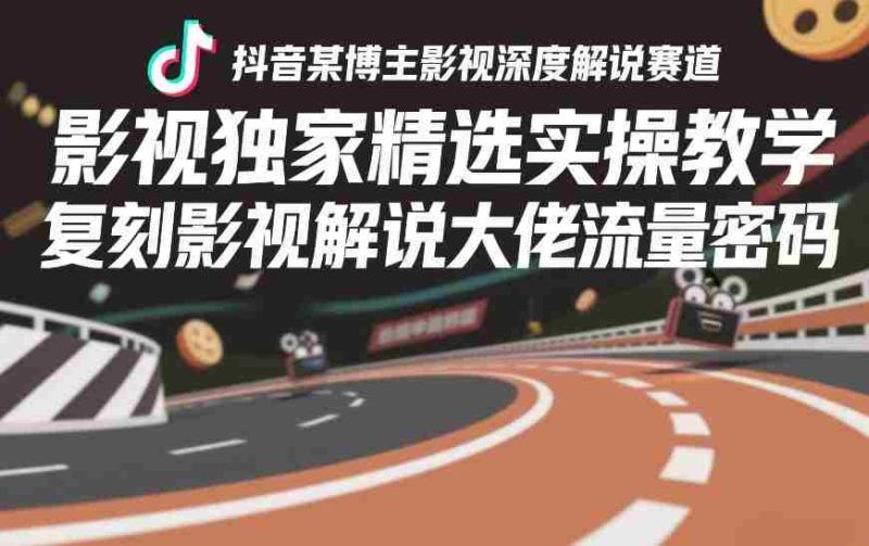 抖音某博主影视深度解说赛道，影视独家精选实操教学，复刻影视解说大佬流量密码-轻创网