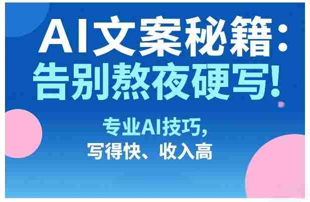 AI文案秘籍：告别熬夜硬写！专业AI技巧，写得快、收入高-轻创网