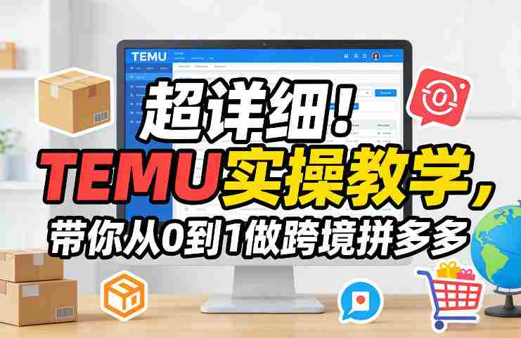 超详细!TEMU实操教学,带你从0到1做跨境拼多多-轻创网