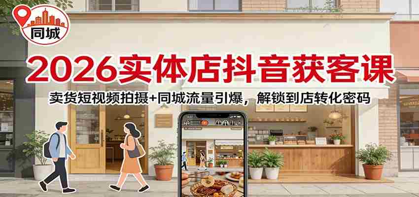 2026实体店抖音获客：卖货短视频拍摄+同城流量引爆，解锁到店转化密码-轻创网