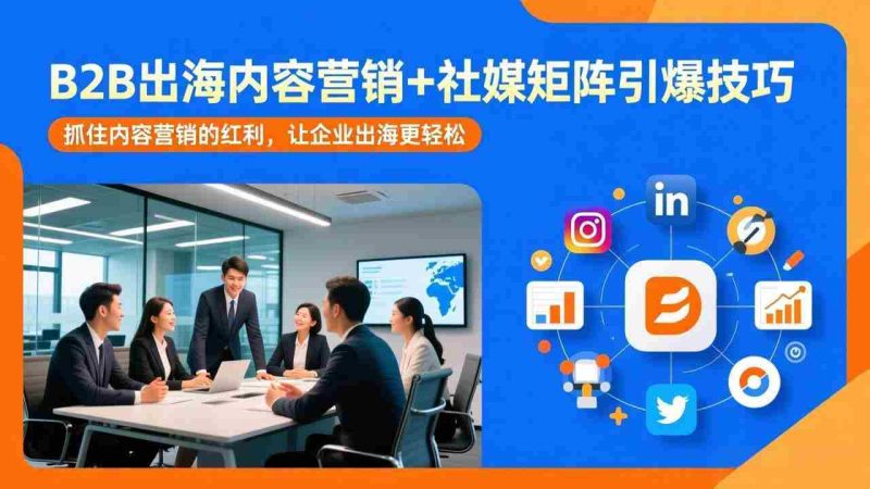 （17470期）B2B出海内容营销+社媒矩阵引爆技巧：抓住内容营销的红利，让企业出海更轻松-轻创网