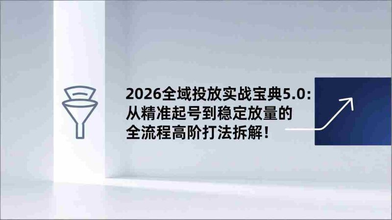 (17156期)2026全域投放实战宝典5.0:从精准起号到稳定放量的全流程高阶打法拆解!-轻创网