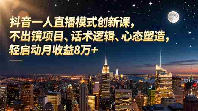 （16750期）抖音一人直播模式创新课，不出镜项目、话术逻辑、心态塑造，轻启动月收益8万+-轻创网