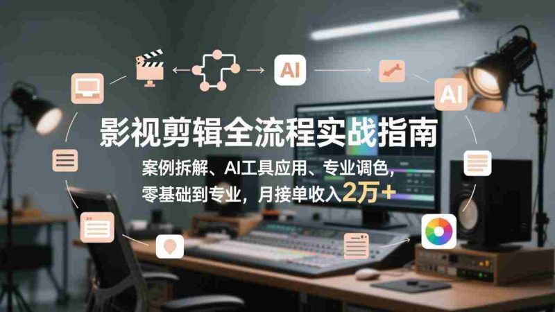 （17338期）影视剪辑全流程实战指南，案例拆解、AI工具应用、专业调色，零基础到专业，月接单收入2万+-轻创网