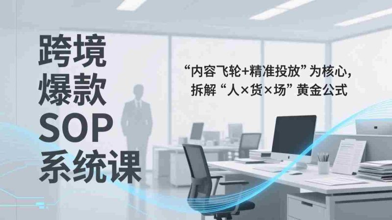 （17370期）跨境爆款SOP系统课，“内容飞轮+精准投放”为核心，拆解“人×货×场”黄金公式-轻创网