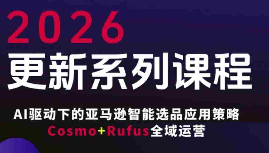 跨境亚马逊FBA系统课程，AI驱动下的亚马逊智能选品应用策略Cosmo+Rufus全域运营（更新26年3月）-轻创网