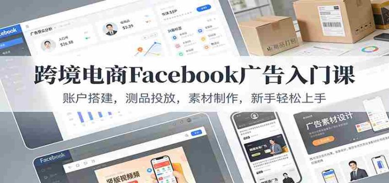 跨境电商Facebook广告入门课:账户搭建,测品投放,素材制作,新手轻松上手-轻创网