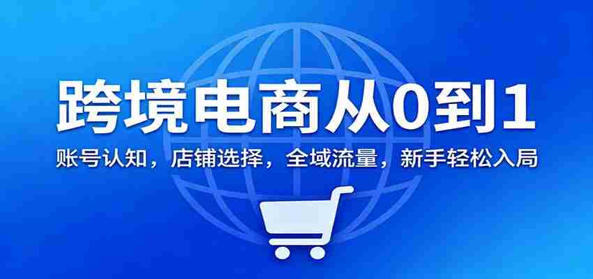 跨境电商从0到1：账号认知，店铺选择，全域流量，新手轻松入局-轻创网