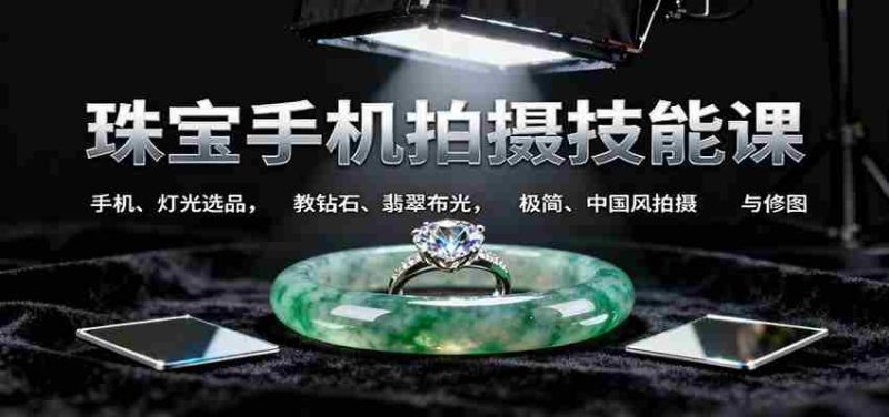 珠宝手机拍摄技能课:手机、 灯光选品，钻石、翡翠布光，极简中国风拍摄与修图-轻创网