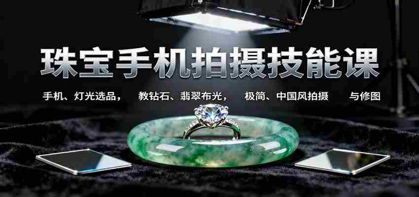 珠宝手机拍摄技能课:手机、 灯光选品，钻石、翡翠布光，极简中国风拍摄与修图-轻创网