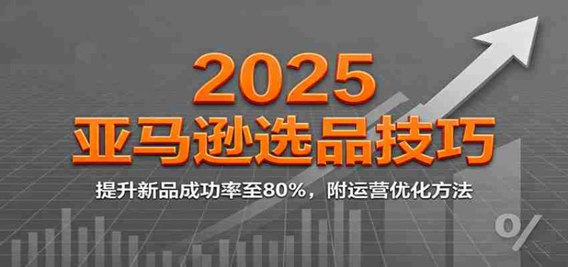 2025亚马逊选品技巧，提升新品成功率至80%，附运营优化方法-轻创网
