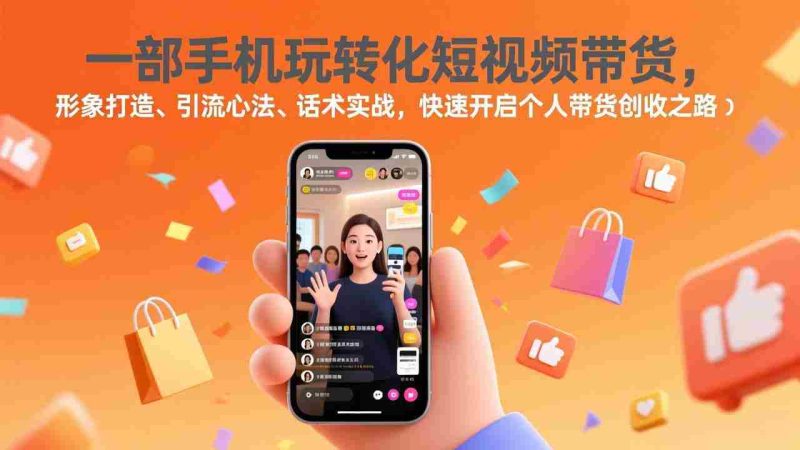 （17356期）一部手机玩转化短视频带货，形象打造、引流心法、话术实战，快速开启个人带货创收之路-轻创网