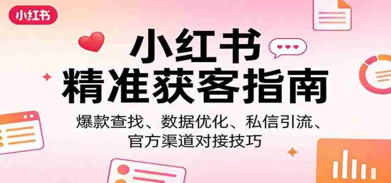 小红书精准获客指南：爆款查找、数据优化、私信引流、官方渠道对接技巧-轻创网
