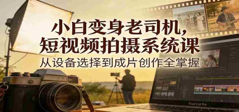 小白变身老司机,短视频拍摄系统课,从设备选择到成片创作全掌握-轻创网