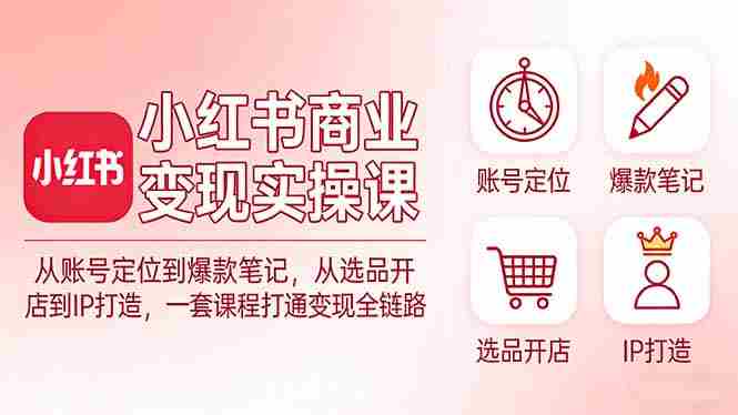 （17633期）小红书商业变现实操课：从账号定位到爆款笔记，从选品开店到IP打造，一套课程打通变现全链路-轻创网