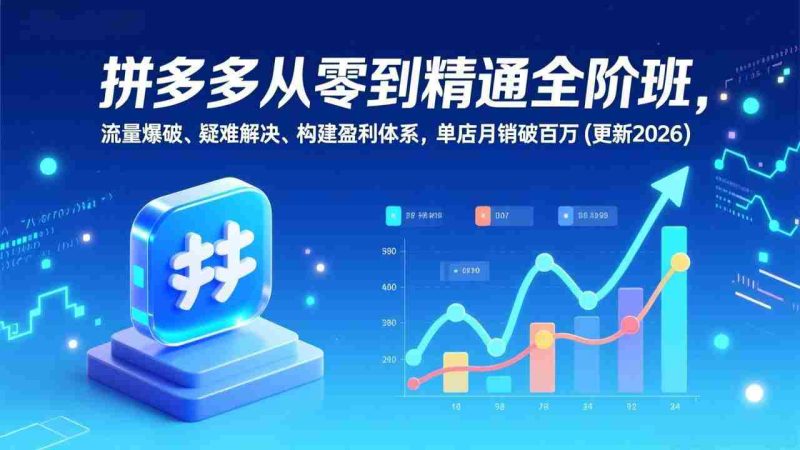 (17148期)拼多多从零到精通全阶班,流量爆破、疑难解决,构建盈利体系,单店月销破百万(更新2026)-轻创网