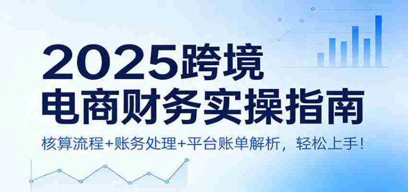 2025跨境电商财务实操指南：核算流程+账务处理+平台账单解析，轻松上手！-轻创网