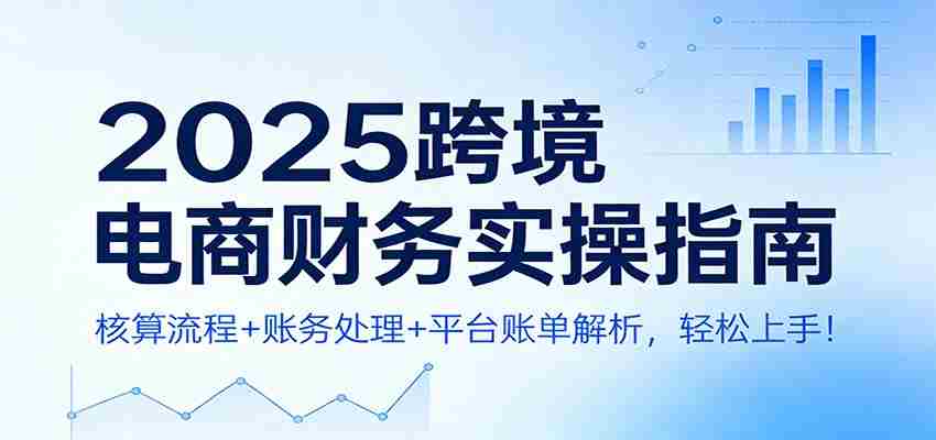 2025跨境电商财务实操指南：核算流程+账务处理+平台账单解析，轻松上手！-轻创网