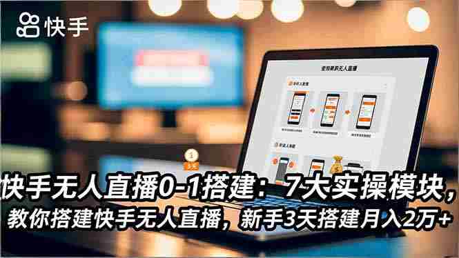 （16694期）快手无人直播0-1搭建：7大实操模块，教你搭建快手无人直播，新手3天搭建月入2万+-轻创网