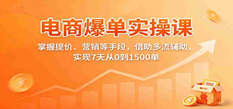 电商爆单实操课:掌握提价、营销等手段,借助多流辅助,实现7天从0到1500单-轻创网