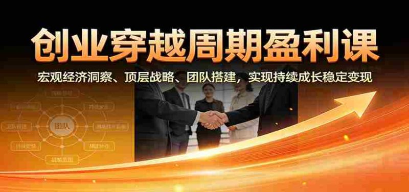 创业穿越周期盈利课：宏观经济洞察、顶层战略、团队搭建，实现持续成长稳定变现-轻创网