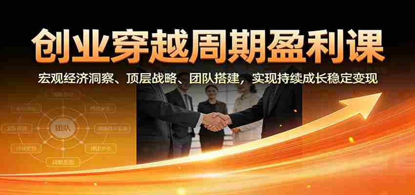 创业穿越周期盈利课：宏观经济洞察、顶层战略、团队搭建，实现持续成长稳定变现-轻创网