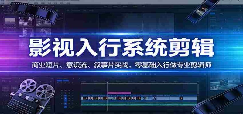 影视系统剪辑，商业短片、意识流、叙事片实战，零基础入行做专业剪辑师-轻创网
