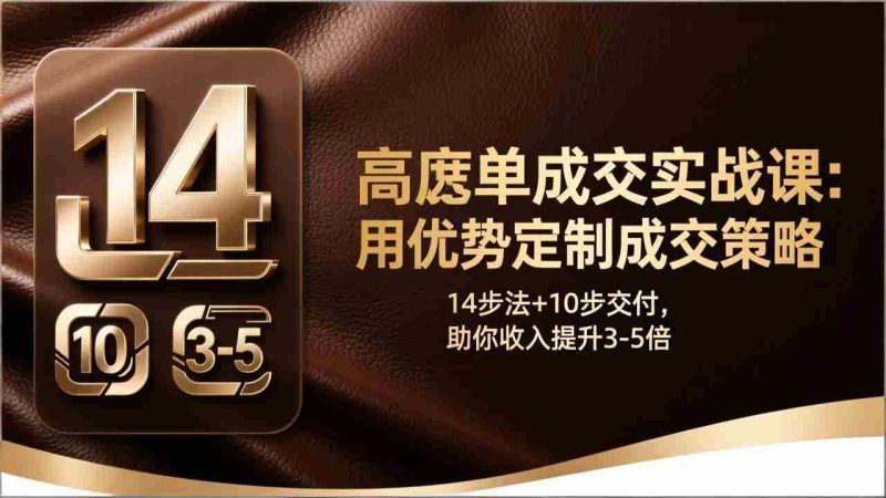 （17572期）高客单成交实战课：用优势定制成交策略，14步法+10步交付，助你收入提升3-5倍-轻创网