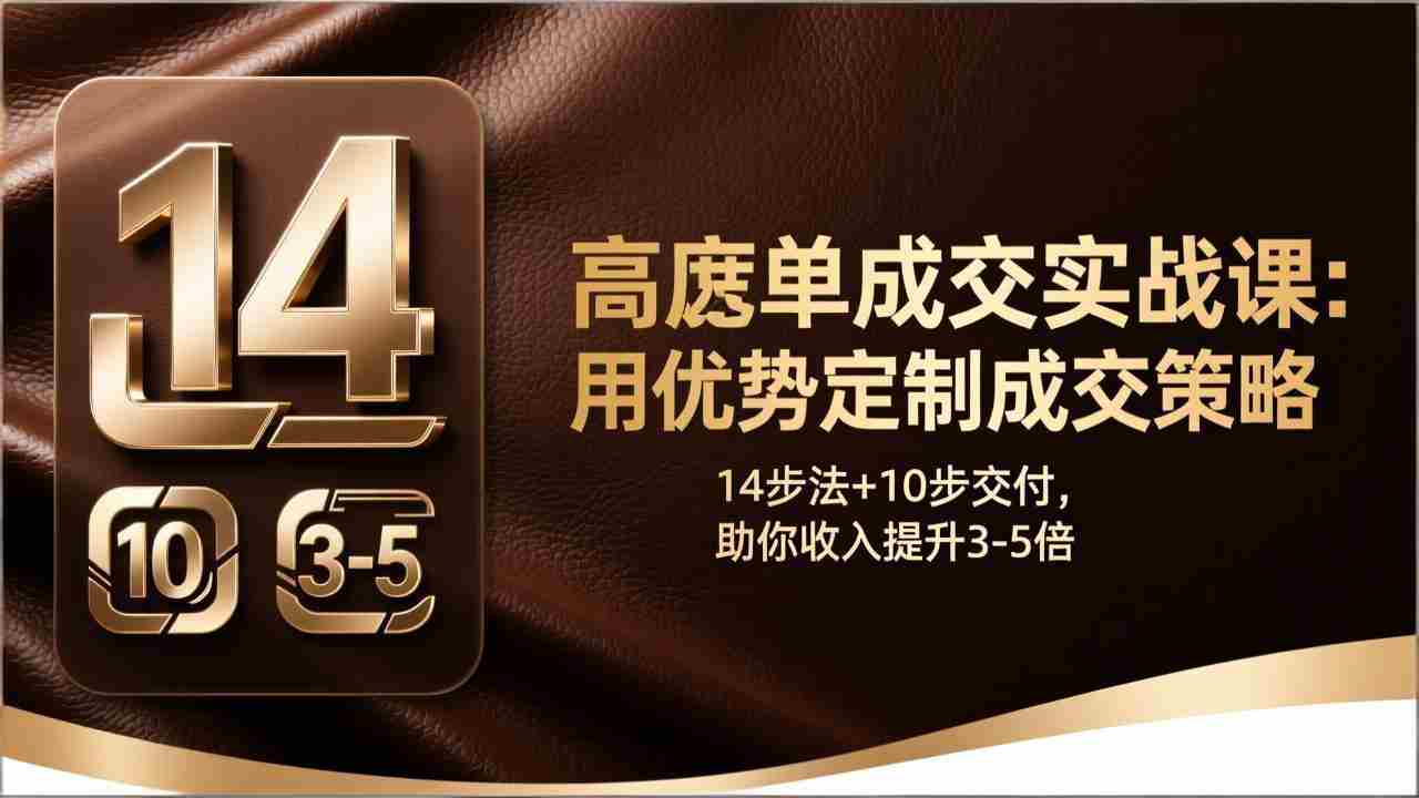 （17572期）高客单成交实战课：用优势定制成交策略，14步法+10步交付，助你收入提升3-5倍-轻创网