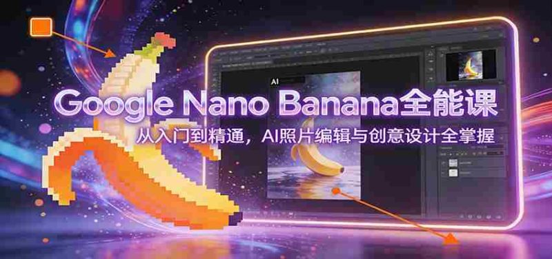 Google Nano Banana全能课：从入门到精通，AI照片编辑与创意设计全掌握-轻创网