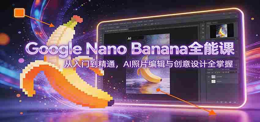 Google Nano Banana全能课：从入门到精通，AI照片编辑与创意设计全掌握-轻创网