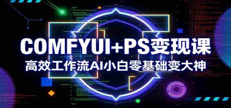 COMFYUI+PS变现课：高效工作流AI小白零基础变大神-轻创网