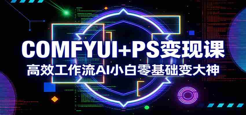 COMFYUI+PS变现课：高效工作流AI小白零基础变大神-轻创网