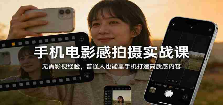 手机电影感拍摄实战课：无需影视经验，普通人也能靠手机打造高质感内容-轻创网
